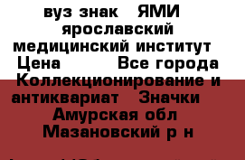 1.1) вуз знак : ЯМИ - ярославский медицинский институт › Цена ­ 389 - Все города Коллекционирование и антиквариат » Значки   . Амурская обл.,Мазановский р-н